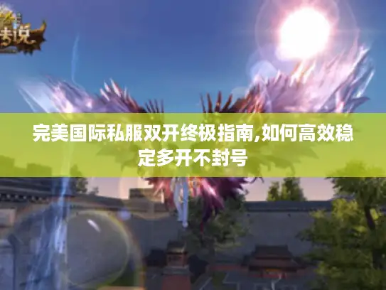 完美国际私服双开终极指南,如何高效稳定多开不封号