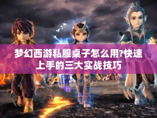 梦幻西游私服桌子怎么用?快速上手的三大实战技巧