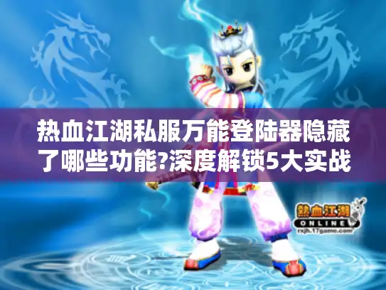 热血江湖私服万能登陆器隐藏了哪些功能?深度解锁5大实战技巧