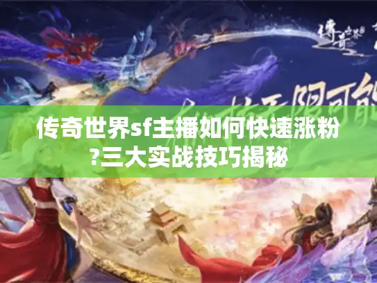 传奇世界sf主播如何快速涨粉?三大实战技巧揭秘