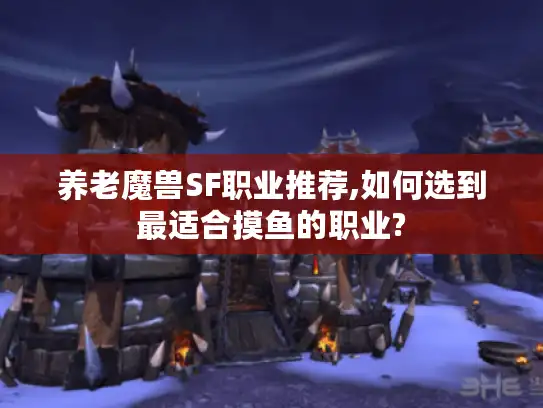 养老魔兽SF职业推荐,如何选到最适合摸鱼的职业? 养老魔兽SF职业推荐,如何选到最适合摸鱼的职业?