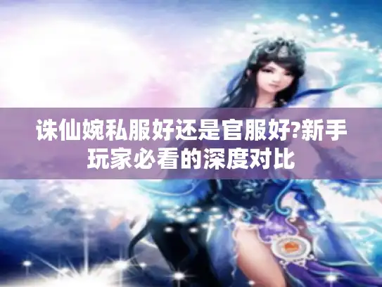 诛仙婉私服好还是官服好?新手玩家必看的深度对比