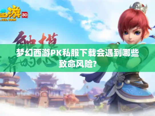 梦幻西游PK私服下载会遇到哪些致命风险?