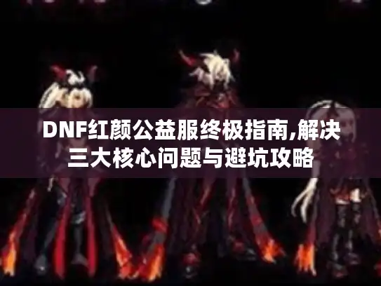 DNF红颜公益服终极指南,解决三大核心问题与避坑攻略
