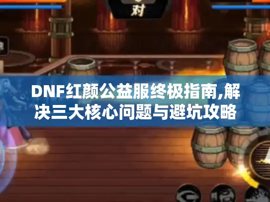 DNF红颜公益服终极指南,解决三大核心问题与避坑攻略