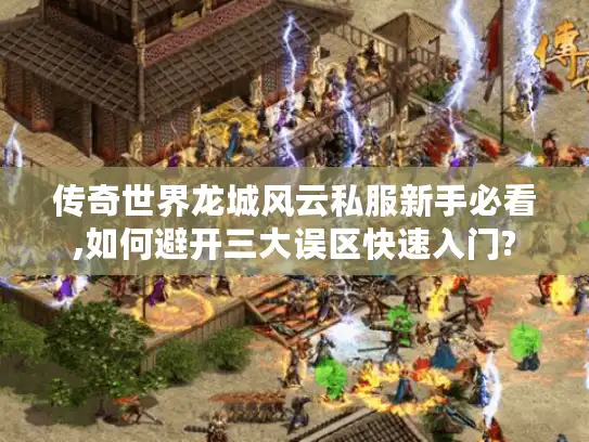 传奇世界龙城风云私服新手必看,如何避开三大误区快速入门?