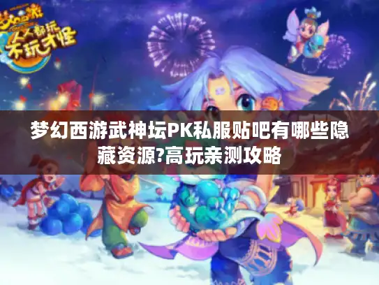 梦幻西游武神坛PK私服贴吧有哪些隐藏资源?高玩亲测攻略