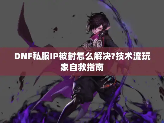 DNF私服IP被封怎么解决?技术流玩家自救指南