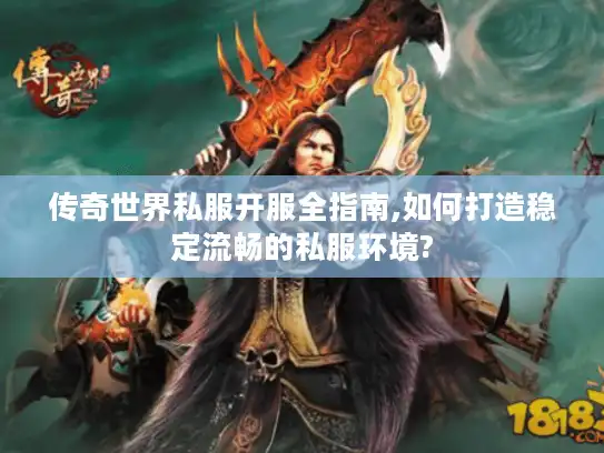 传奇世界私服开服全指南,如何打造稳定流畅的私服环境?