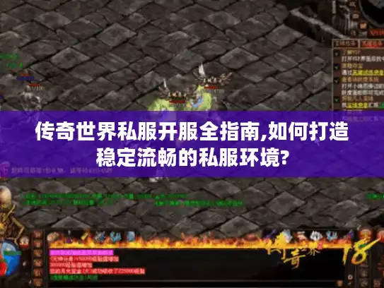 传奇世界私服开服全指南,如何打造稳定流畅的私服环境?