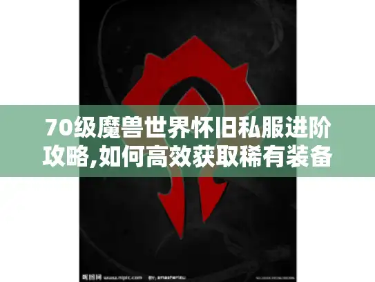 70级魔兽世界怀旧私服进阶攻略,如何高效获取稀有装备与资源?