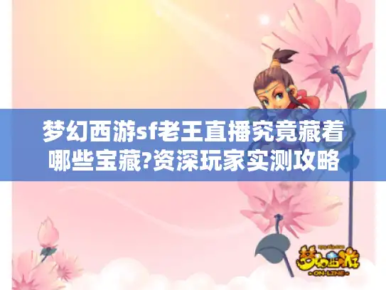梦幻西游sf老王直播究竟藏着哪些宝藏?资深玩家实测攻略