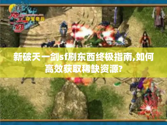 新破天一剑sf刷东西终极指南,如何高效获取稀缺资源? 新破天一剑sf刷东西终极指南,如何高效获取稀缺资源?
