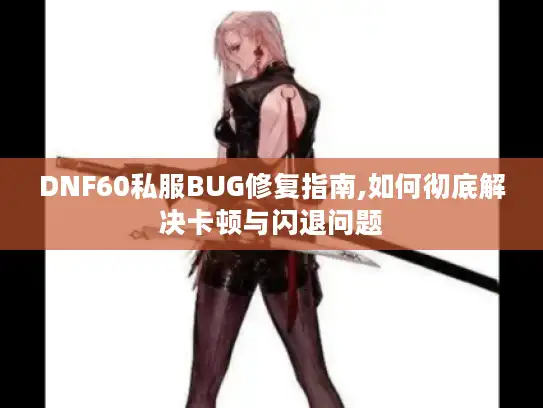 DNF60私服BUG修复指南,如何彻底解决卡顿与闪退问题