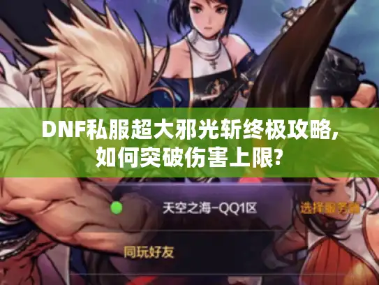 DNF私服超大邪光斩终极攻略,如何突破伤害上限?
