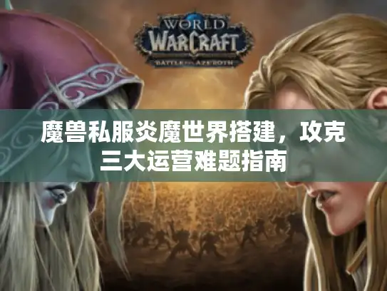 魔兽私服炎魔世界搭建，攻克三大运营难题指南