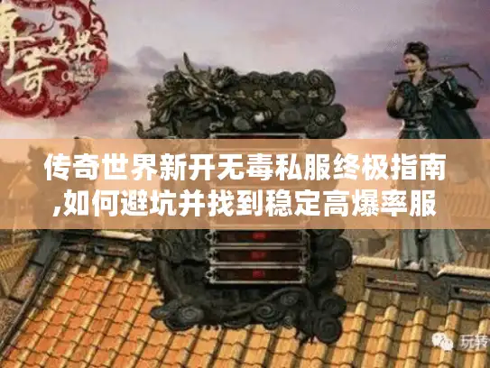 传奇世界新开无毒私服终极指南,如何避坑并找到稳定高爆率服务器? 传奇世界新开无毒私服终极指南,如何避坑并找到稳定高爆率服务器?
