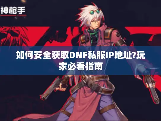 如何安全获取DNF私服IP地址?玩家必看指南