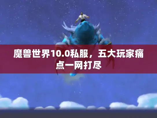 魔兽世界10.0私服，五大玩家痛点一网打尽