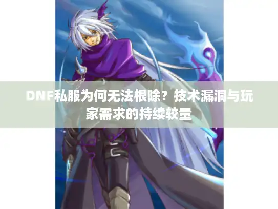 DNF私服为何无法根除？技术漏洞与玩家需求的持续较量