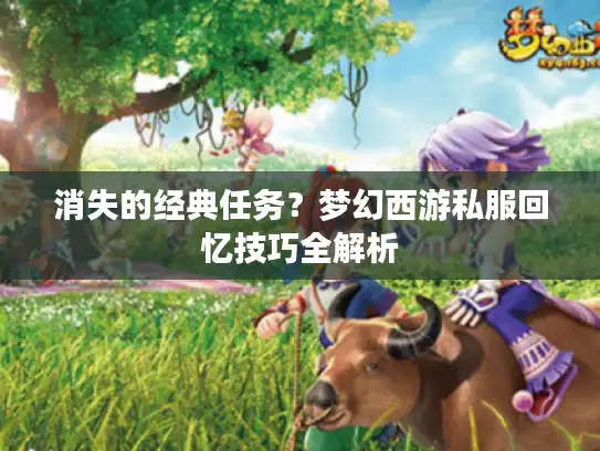 消失的经典任务?梦幻西游私服回忆技巧全解析 消失的经典任务?梦幻西游私服回忆技巧全解析