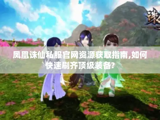 凤凰诛仙私服官网资源获取指南,如何快速刷齐顶级装备?