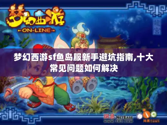 梦幻西游sf鱼岛服新手避坑指南,十大常见问题如何解决