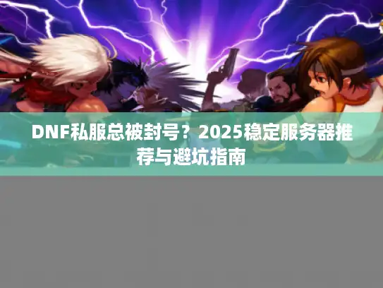 DNF私服总被封号?2025稳定服务器推荐与避坑指南 DNF私服总被封号?2025稳定服务器推荐与避坑指南