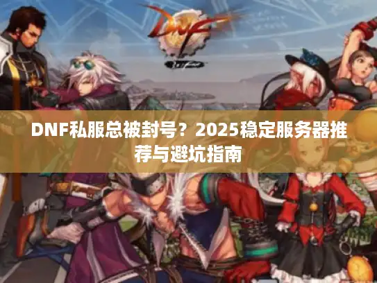 DNF私服总被封号?2025稳定服务器推荐与避坑指南 DNF私服总被封号?2025稳定服务器推荐与避坑指南