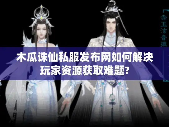 木瓜诛仙私服发布网如何解决玩家资源获取难题?