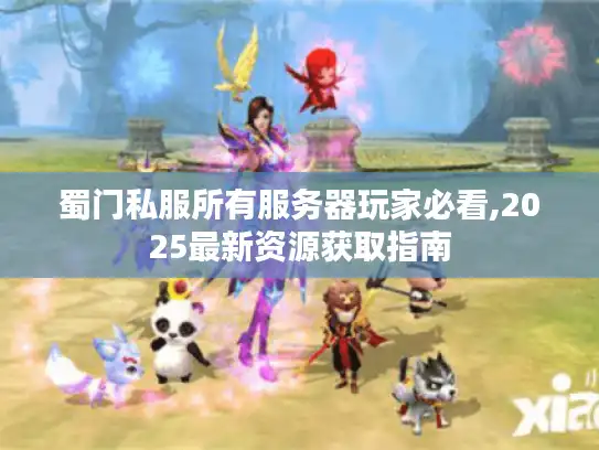 蜀门私服所有服务器玩家必看,2025最新资源获取指南 蜀门私服所有服务器玩家必看,2025最新资源获取指南