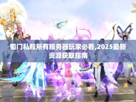 蜀门私服所有服务器玩家必看,2025最新资源获取指南 蜀门私服所有服务器玩家必看,2025最新资源获取指南