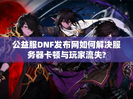 公益服DNF发布网如何解决服务器卡顿与玩家流失?