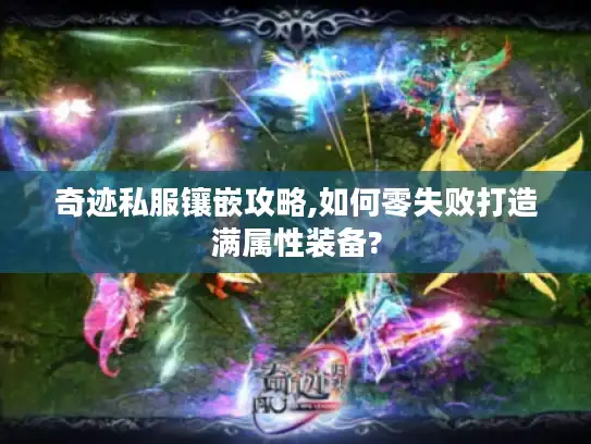 奇迹私服镶嵌攻略,如何零失败打造满属性装备? 奇迹私服镶嵌攻略,如何零失败打造满属性装备?