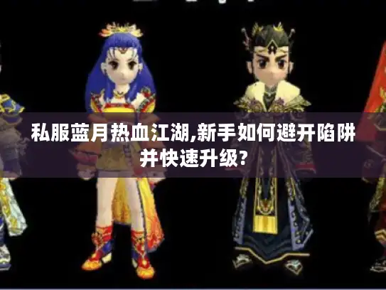 私服蓝月热血江湖,新手如何避开陷阱并快速升级?