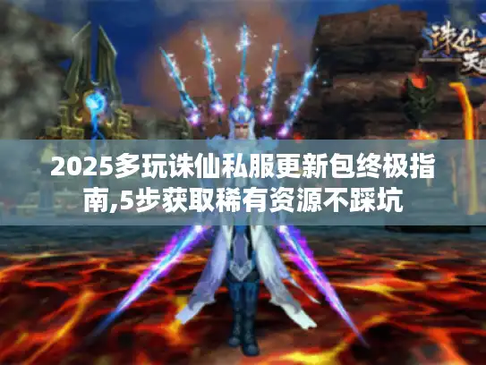 2025多玩诛仙私服更新包终极指南,5步获取稀有资源不踩坑