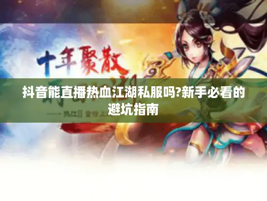 抖音能直播热血江湖私服吗?新手必看的避坑指南 抖音能直播热血江湖私服吗?新手必看的避坑指南