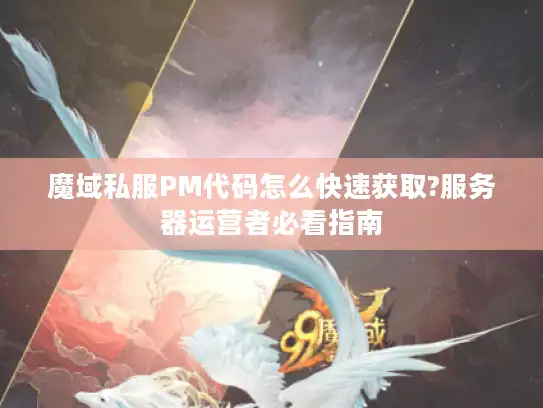 魔域私服PM代码怎么快速获取?服务器运营者必看指南