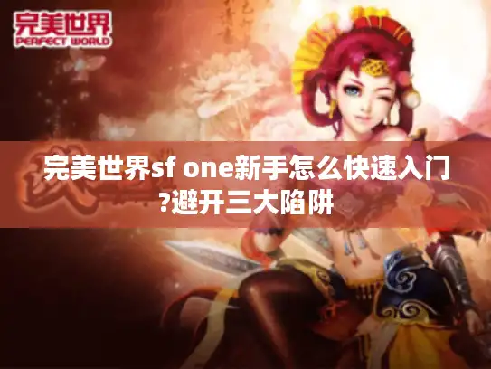 完美世界sf one新手怎么快速入门?避开三大陷阱 完美世界sf one新手怎么快速入门?避开三大陷阱