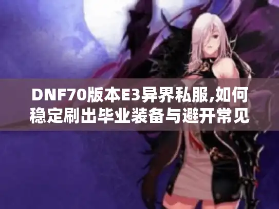 DNF70版本E3异界私服,如何稳定刷出毕业装备与避开常见坑点