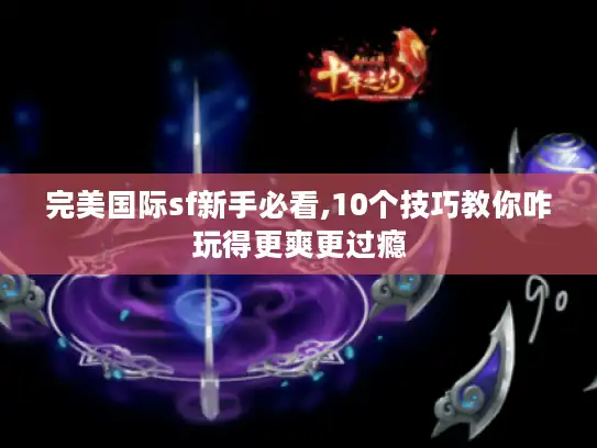 完美国际sf新手必看,10个技巧教你咋玩得更爽更过瘾