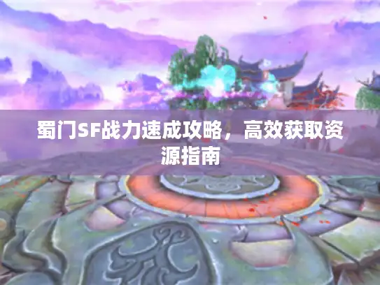 蜀门SF战力速成攻略，高效获取资源指南