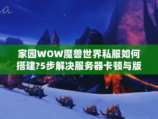 家园WOW魔兽世界私服如何搭建?5步解决服务器卡顿与版本冲突 家园WOW魔兽世界私服如何搭建?5步解决服务器卡顿与版本冲突