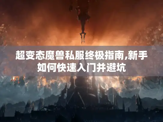 超变态魔兽私服终极指南,新手如何快速入门并避坑