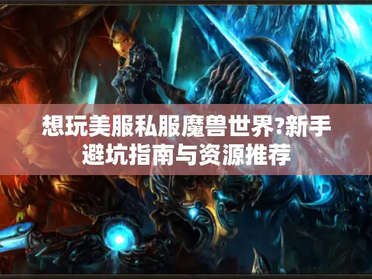 想玩美服私服魔兽世界?新手避坑指南与资源推荐