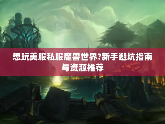 想玩美服私服魔兽世界?新手避坑指南与资源推荐 想玩美服私服魔兽世界?新手避坑指南与资源推荐