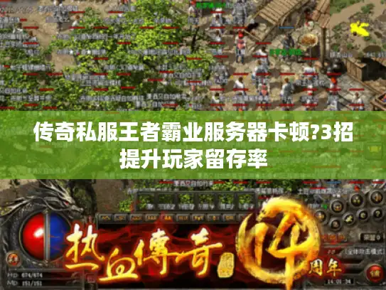 传奇私服王者霸业服务器卡顿?3招提升玩家留存率