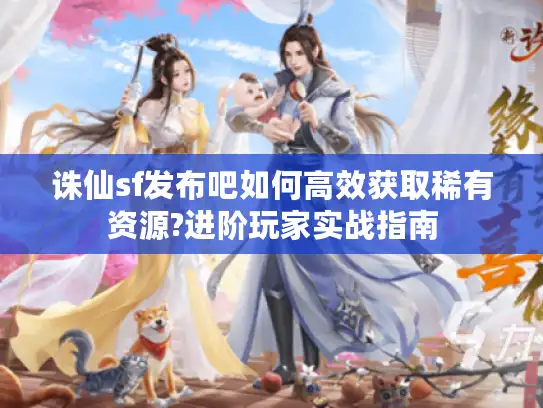 诛仙sf发布吧如何高效获取稀有资源?进阶玩家实战指南
