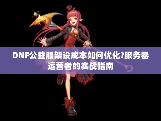 DNF公益服架设成本如何优化?服务器运营者的实战指南