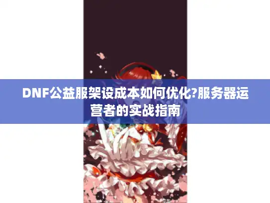 DNF公益服架设成本如何优化?服务器运营者的实战指南